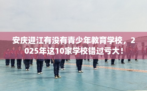 安庆迎江有没有青少年教育学校，2025年这10家学校错过亏大！