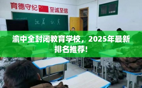 渝中全封闭教育学校，2025年最新排名推荐!
