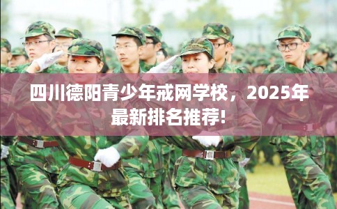 四川德阳青少年戒网学校，2025年最新排名推荐!