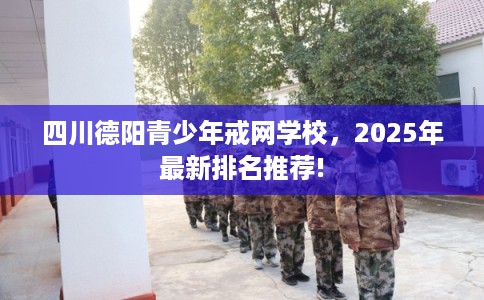 四川德阳青少年戒网学校，2025年最新排名推荐!