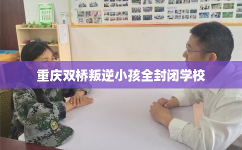 重庆双桥叛逆小孩全封闭学校