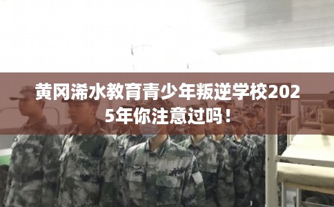 黄冈浠水教育青少年叛逆学校2025年你注意过吗！