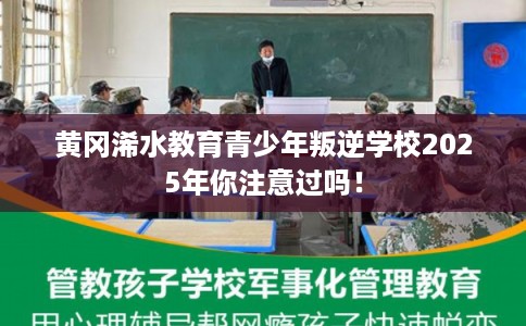 黄冈浠水教育青少年叛逆学校2025年你注意过吗！