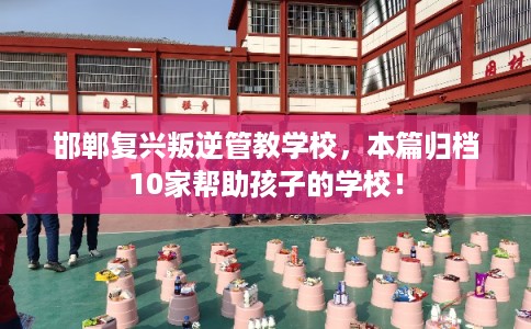 邯郸复兴叛逆管教学校，本篇归档10家帮助孩子的学校！