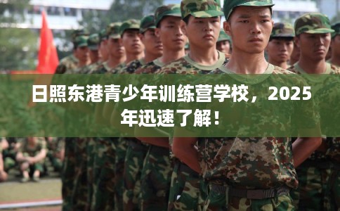 日照东港青少年训练营学校，2025年迅速了解！