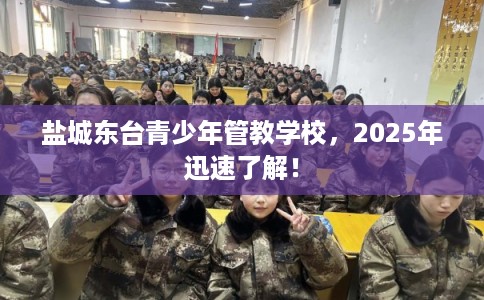 盐城东台青少年管教学校，2025年迅速了解！