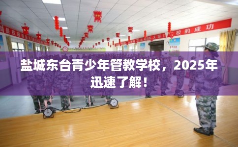 盐城东台青少年管教学校，2025年迅速了解！