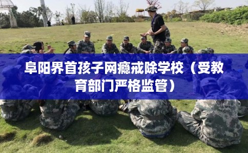 阜阳界首孩子网瘾戒除学校（受教育部门严格监管）