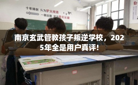 南京玄武管教孩子叛逆学校，2025年全是用户真评!