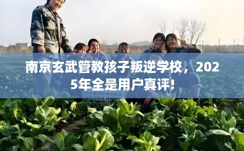 南京玄武管教孩子叛逆学校，2025年全是用户真评!
