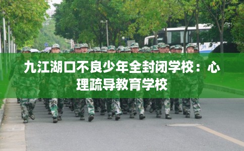 九江湖口不良少年全封闭学校：心理疏导教育学校