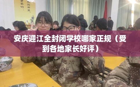 安庆迎江全封闭学校哪家正规（受到各地家长好评）