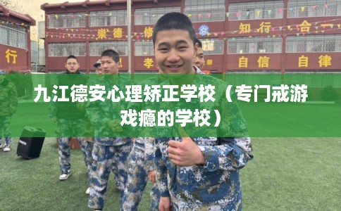 九江德安心理矫正学校（专门戒游戏瘾的学校）