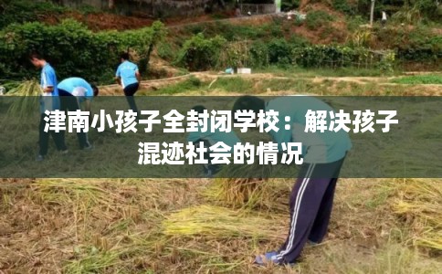 津南小孩子全封闭学校：解决孩子混迹社会的情况