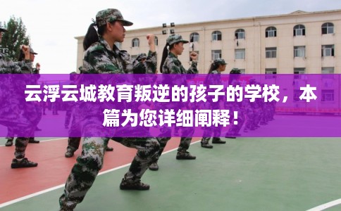 云浮云城教育叛逆的孩子的学校，本篇为您详细阐释！