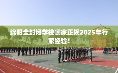 绵阳全封闭学校哪家正规2025年行家经验！
