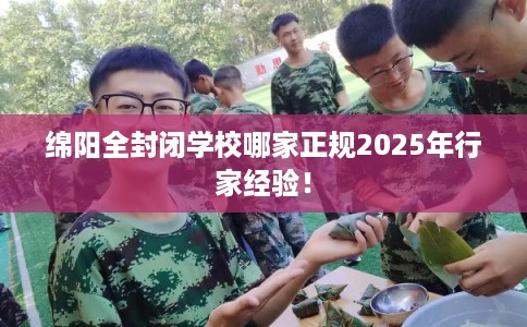 绵阳全封闭学校哪家正规2025年行家经验！