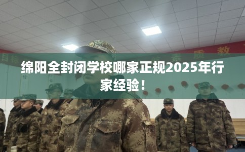绵阳全封闭学校哪家正规2025年行家经验！