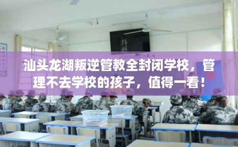 汕头龙湖叛逆管教全封闭学校，管理不去学校的孩子，值得一看！
