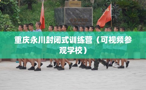 重庆永川封闭式训练营(可视频参观学校) 重庆永川封闭式训练营(可视频参观学校)