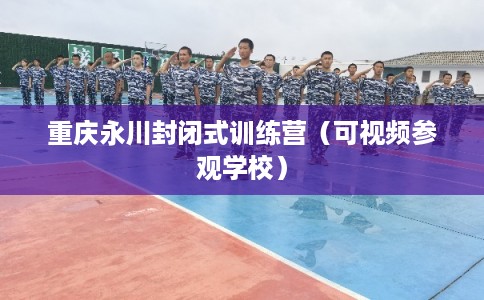 重庆永川封闭式训练营(可视频参观学校) 重庆永川封闭式训练营(可视频参观学校)