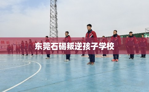 东莞石碣叛逆孩子学校