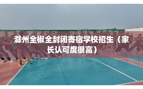 滁州全椒全封闭寄宿学校招生（家长认可度很高）