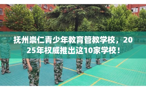抚州崇仁青少年教育管教学校，2025年权威推出这10家学校！