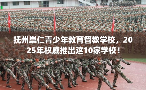 抚州崇仁青少年教育管教学校，2025年权威推出这10家学校！