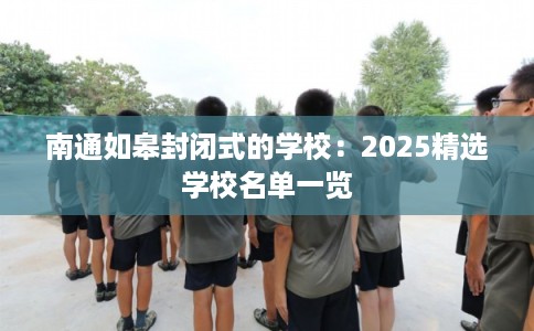 南通如皋封闭式的学校：2025精选学校名单一览