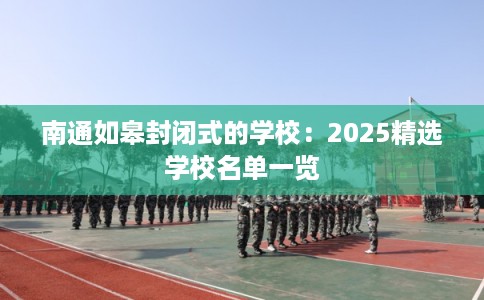 南通如皋封闭式的学校：2025精选学校名单一览