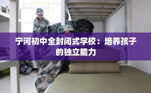 宁河初中全封闭式学校:培养孩子的独立能力 宁河初中全封闭式学校:培养孩子的独立能力
