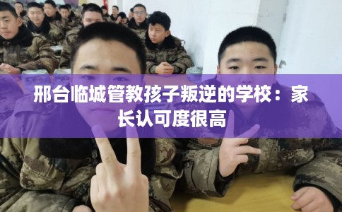 邢台临城管教孩子叛逆的学校:家长认可度很高 邢台临城管教孩子叛逆的学校:家长认可度很高