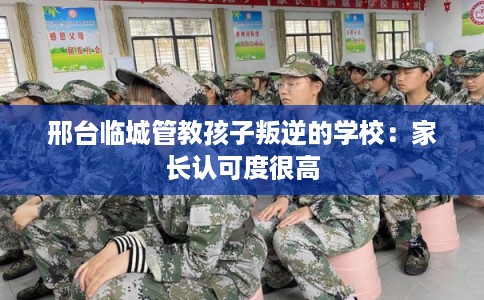 邢台临城管教孩子叛逆的学校：家长认可度很高