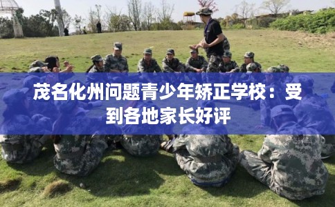 茂名化州问题青少年矫正学校：受到各地家长好评