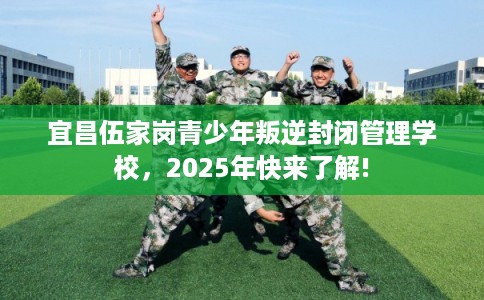 宜昌伍家岗青少年叛逆封闭管理学校，2025年快来了解!