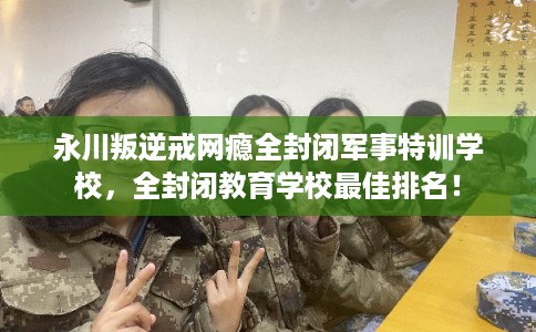 永川叛逆戒网瘾全封闭军事特训学校,全封闭教育学校最佳排名! 永川叛逆戒网瘾全封闭军事特训学校,全封闭教育学校最佳排名!