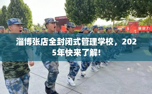 淄博张店全封闭式管理学校，2025年快来了解!