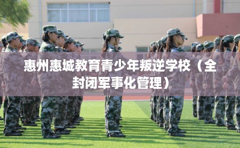 惠州惠城教育青少年叛逆学校（全封闭军事化管理）