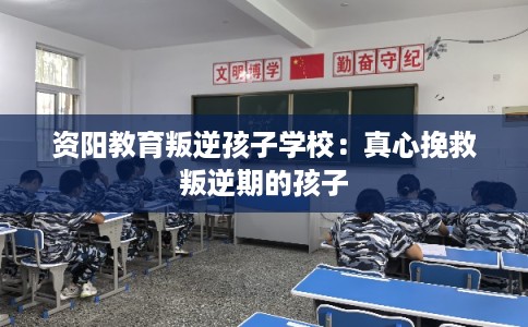 资阳教育叛逆孩子学校：真心挽救叛逆期的孩子