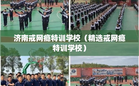 济南戒网瘾特训学校（精选戒网瘾特训学校）