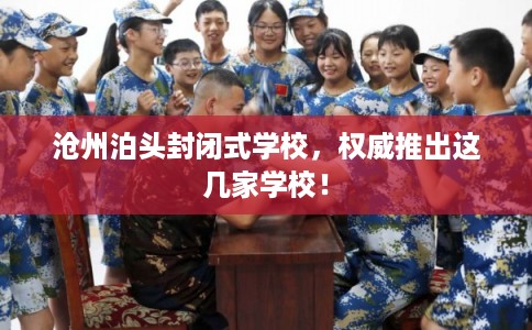 沧州泊头封闭式学校,权威推出这几家学校! 沧州泊头封闭式学校,权威推出这几家学校!