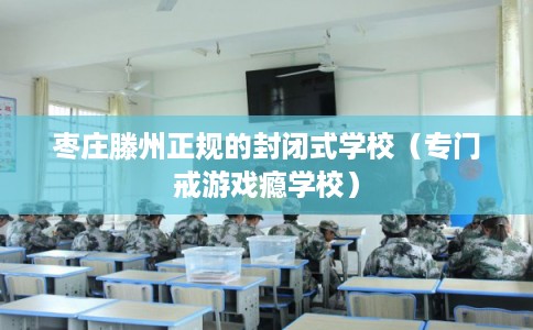 枣庄滕州正规的封闭式学校（专门戒游戏瘾学校）