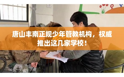 唐山丰南正规少年管教机构，权威推出这几家学校！