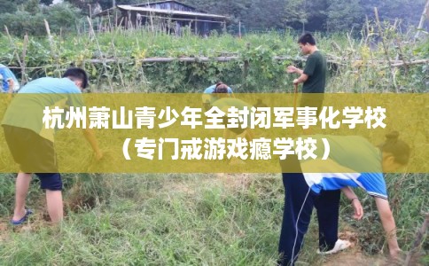杭州萧山青少年全封闭军事化学校（专门戒游戏瘾学校）