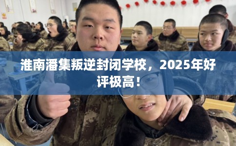 淮南潘集叛逆封闭学校,2025年好评极高! 淮南潘集叛逆封闭学校,2025年好评极高!