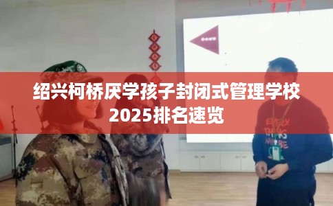 绍兴柯桥厌学孩子封闭式管理学校2025排名速览
