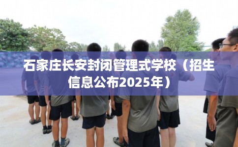 石家庄长安封闭管理式学校（招生信息公布2025年）