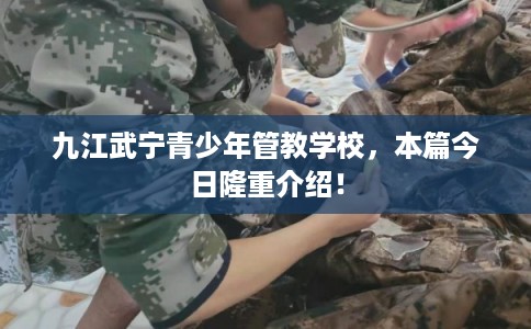 九江武宁青少年管教学校，本篇今日隆重介绍！