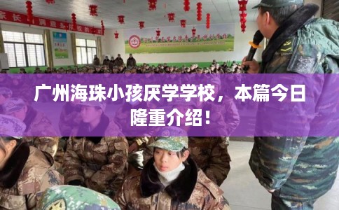 广州海珠小孩厌学学校，本篇今日隆重介绍！